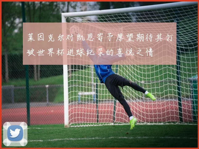 莱因克尔对凯恩寄予厚望期待其打破世界杯进球纪录的喜悦之情