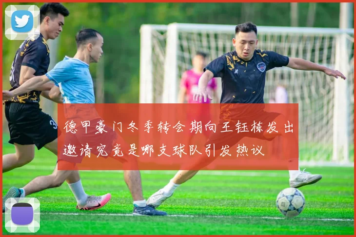 德甲豪门冬季转会期向王钰栋发出邀请究竟是哪支球队引发热议