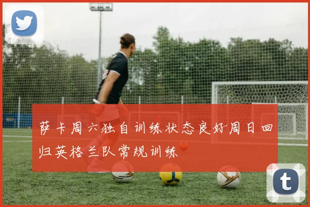 萨卡周六独自训练状态良好周日回归英格兰队常规训练