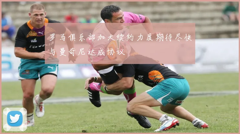 罗马俱乐部加大续约力度期待尽快与曼奇尼达成协议