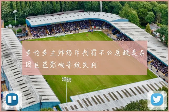 多伦多主帅怒斥判罚不公质疑是否因巨星影响导致失利