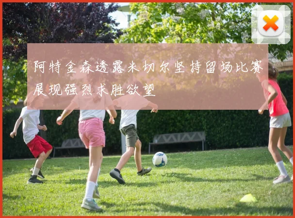 阿特金森透露米切尔坚持留场比赛展现强烈求胜欲望