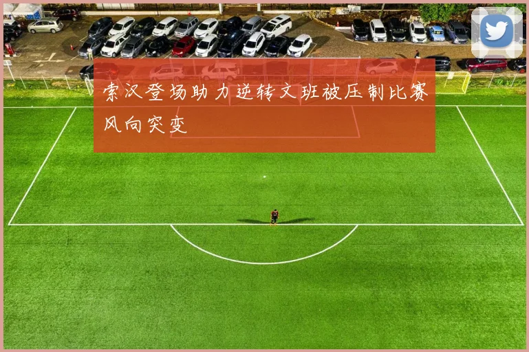 索汉登场助力逆转文班被压制比赛风向突变