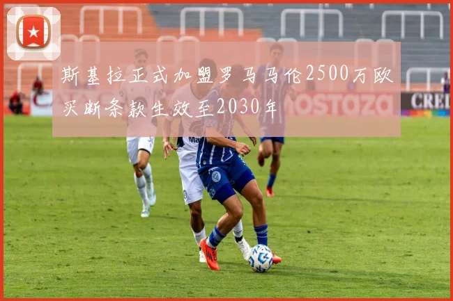 斯基拉正式加盟罗马马伦2500万欧买断条款生效至2030年