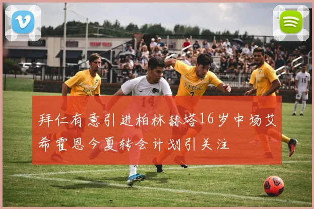 拜仁有意引进柏林赫塔16岁中场艾希霍恩今夏转会计划引关注