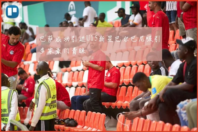 巴萨成功引进U15新星巴尔巴尼吸引多家豪门青睐